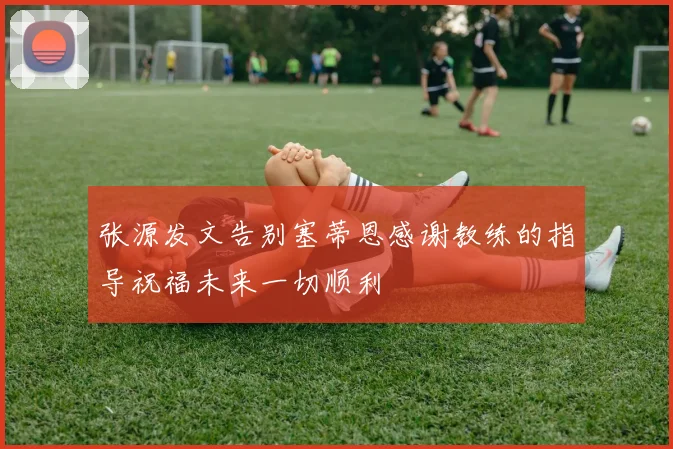 张源发文告别塞蒂恩感谢教练的指导祝福未来一切顺利