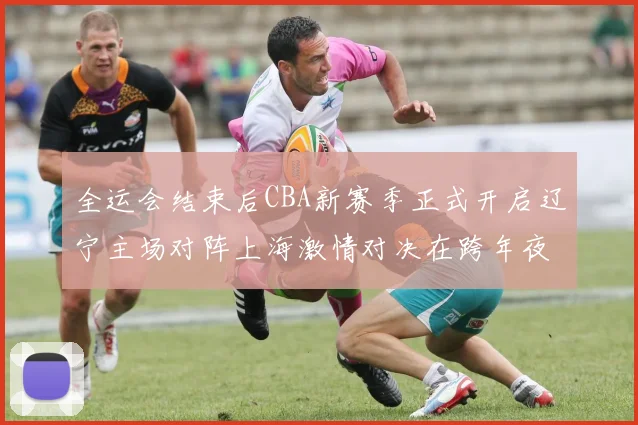 全运会结束后CBA新赛季正式开启辽宁主场对阵上海激情对决在跨年夜上演