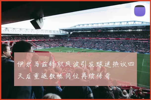 伊尔马兹辞职风波引发球迷热议四天后重返教练岗位再续传奇