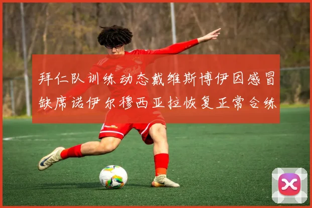 拜仁队训练动态戴维斯博伊因感冒缺席诺伊尔穆西亚拉恢复正常合练