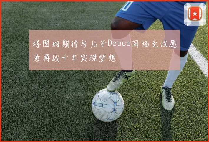 塔图姆期待与儿子Deuce同场竞技愿意再战十年实现梦想