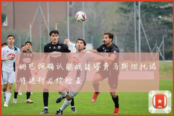 姆巴佩确认能战赫塔费马斯坦托诺将进行后续检查