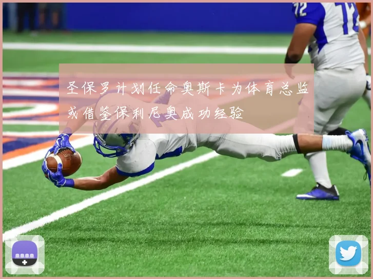 圣保罗计划任命奥斯卡为体育总监或借鉴保利尼奥成功经验