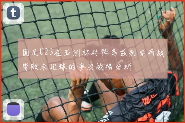 国足U23在亚洲杯对阵乌兹别克两战皆败未进球的惨淡战绩分析