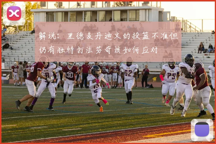 解说：里德麦丹迪文的投篮不准但仍有独特打法芬奇该如何应对