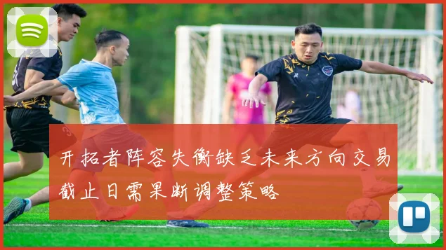 开拓者阵容失衡缺乏未来方向交易截止日需果断调整策略