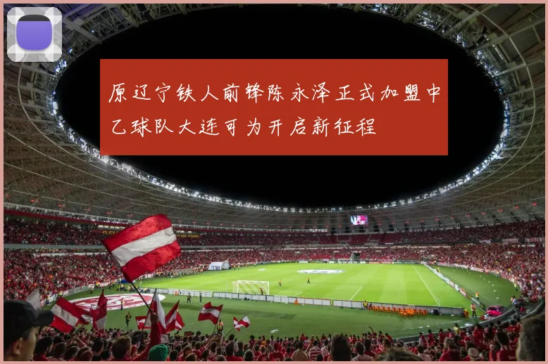 原辽宁铁人前锋陈永泽正式加盟中乙球队大连可为开启新征程