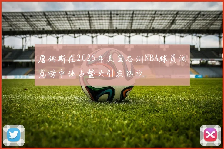詹姆斯在2025年美国各州NBA球员浏览榜中独占鳌头引发热议