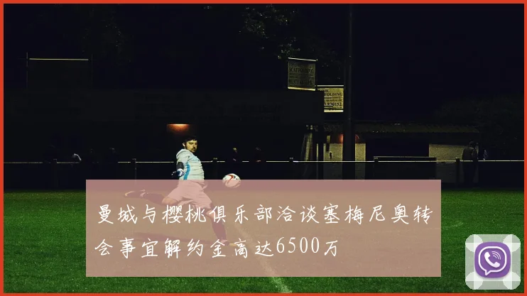 曼城与樱桃俱乐部洽谈塞梅尼奥转会事宜解约金高达6500万