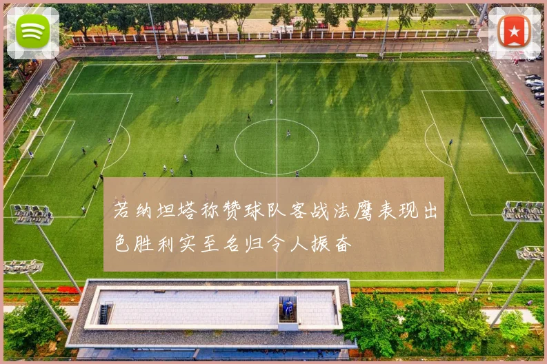 若纳坦塔称赞球队客战法鹰表现出色胜利实至名归令人振奋