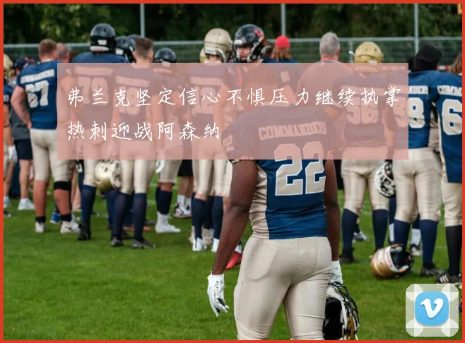 弗兰克坚定信心不惧压力继续执掌热刺迎战阿森纳