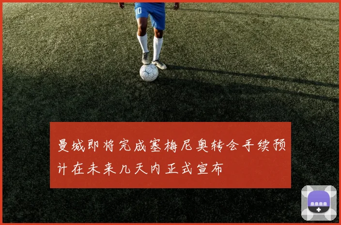 曼城即将完成塞梅尼奥转会手续预计在未来几天内正式宣布