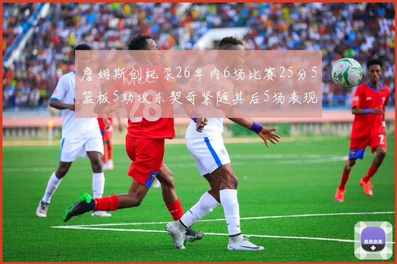 詹姆斯创纪录26年内6场比赛25分5篮板5助攻东契奇紧随其后5场表现出色