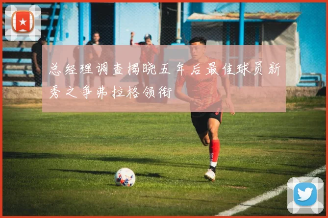 总经理调查揭晓五年后最佳球员新秀之争弗拉格领衔