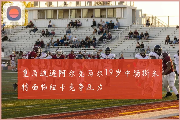 皇马追逐阿尔克马尔19岁中场斯米特面临纽卡竞争压力