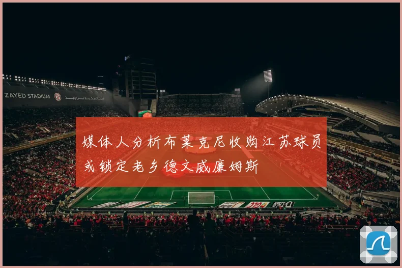 媒体人分析布莱克尼收购江苏球员或锁定老乡德文威廉姆斯