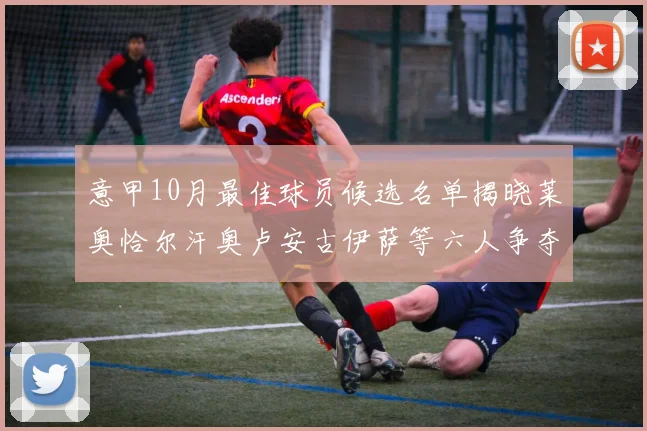 意甲10月最佳球员候选名单揭晓莱奥恰尔汗奥卢安古伊萨等六人争夺荣誉