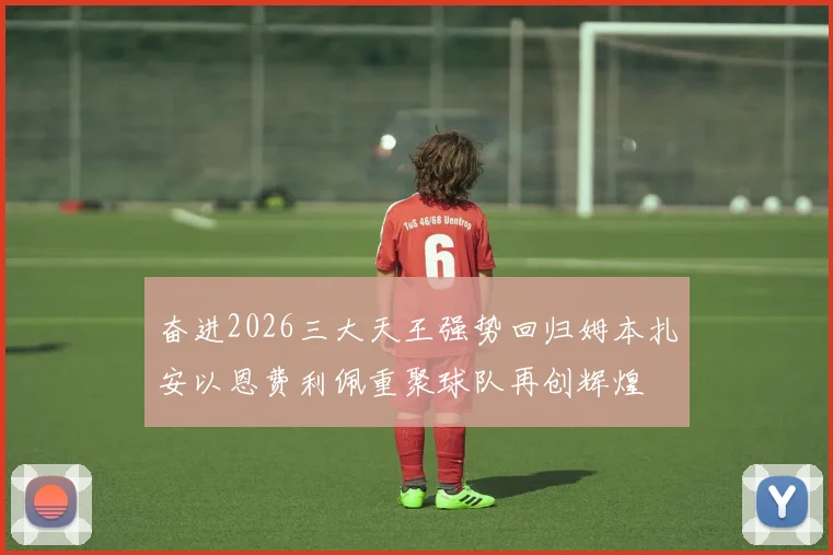 奋进2026三大天王强势回归姆本扎安以恩费利佩重聚球队再创辉煌