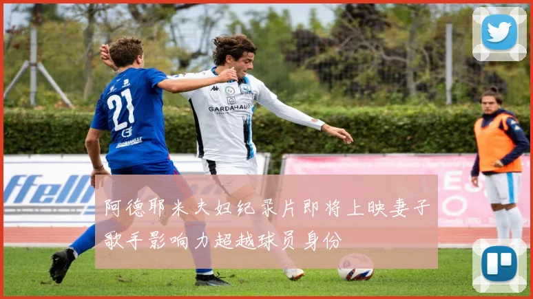 阿德耶米夫妇纪录片即将上映妻子歌手影响力超越球员身份