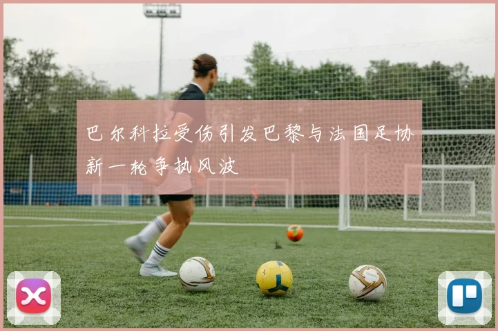 巴尔科拉受伤引发巴黎与法国足协新一轮争执风波