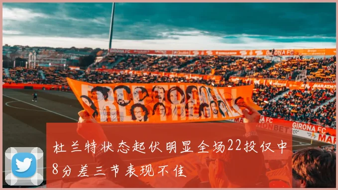 杜兰特状态起伏明显全场22投仅中8分差三节表现不佳