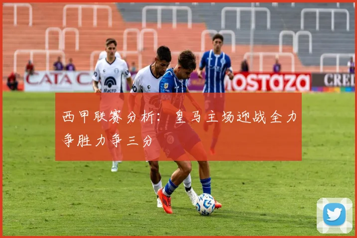 西甲联赛分析：皇马主场迎战全力争胜力争三分