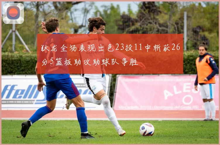 狄龙全场表现出色23投11中斩获26分5篮板助攻助球队争胜