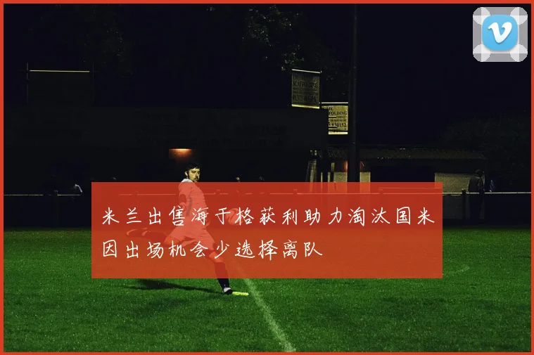 米兰出售海于格获利助力淘汰国米因出场机会少选择离队