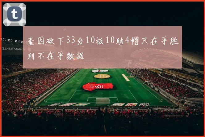 奎因砍下33分10板10助4帽只在乎胜利不在乎数据