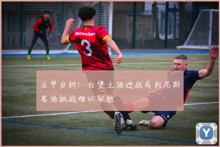 法甲分析：白堡主场迎战有利尼斯客场挑战难以取胜