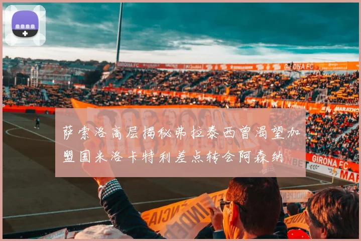 萨索洛高层揭秘弗拉泰西曾渴望加盟国米洛卡特利差点转会阿森纳