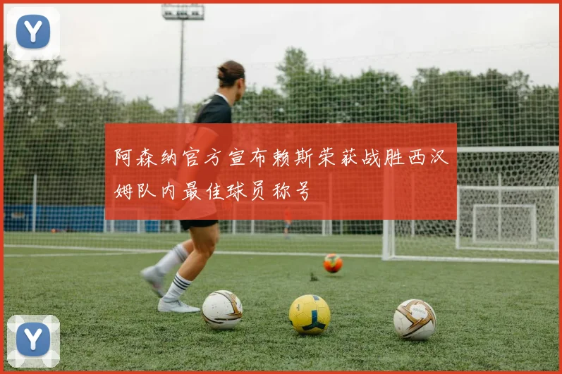 阿森纳官方宣布赖斯荣获战胜西汉姆队内最佳球员称号