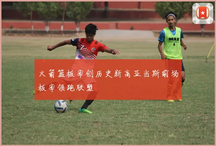 火箭篮板率创历史新高亚当斯前场板率领跑联盟
