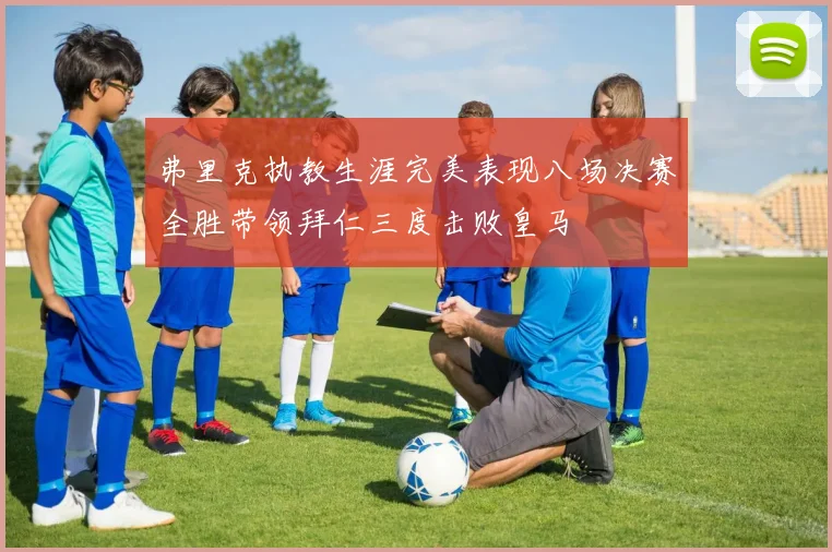 弗里克执教生涯完美表现八场决赛全胜带领拜仁三度击败皇马