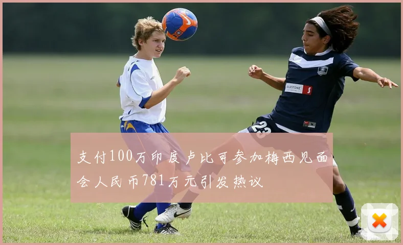 支付100万印度卢比可参加梅西见面会人民币781万元引发热议