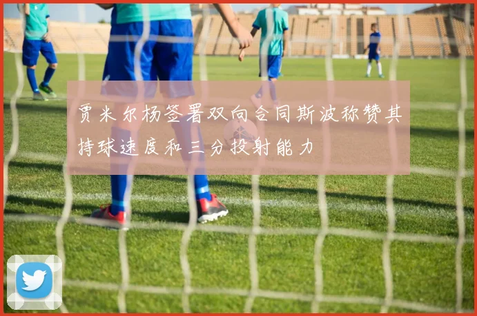 贾米尔杨签署双向合同斯波称赞其持球速度和三分投射能力