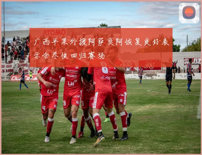 广西平果外援阿萨莫阿恢复良好表示会尽快回归赛场