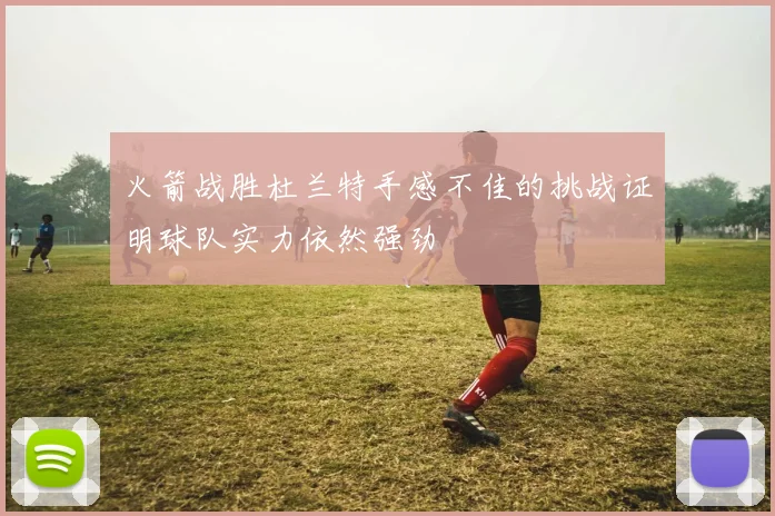 火箭战胜杜兰特手感不佳的挑战证明球队实力依然强劲