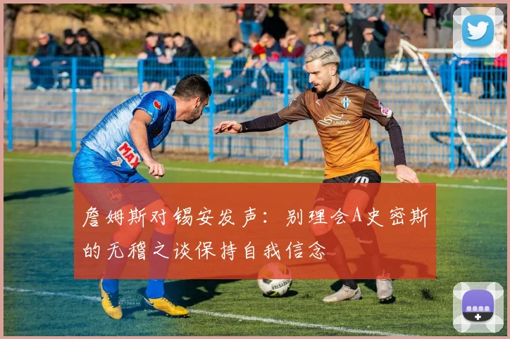 詹姆斯对锡安发声：别理会A史密斯的无稽之谈保持自我信念