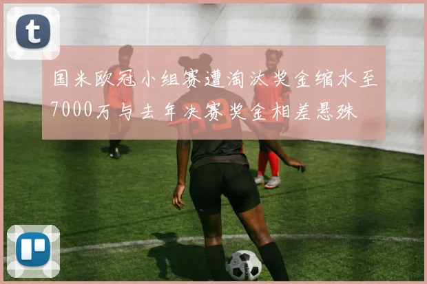 国米欧冠小组赛遭淘汰奖金缩水至7000万与去年决赛奖金相差悬殊