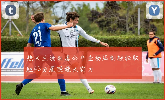 热火主场狂虐公牛全场压制轻松取胜43分展现强大实力