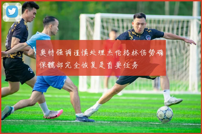 奥特强调谨慎处理杰伦格林伤势确保髋部完全恢复是首要任务