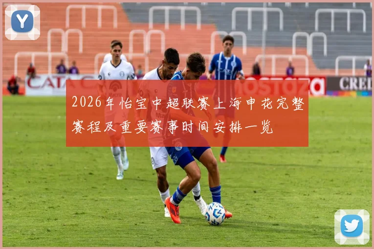 2026年怡宝中超联赛上海申花完整赛程及重要赛事时间安排一览